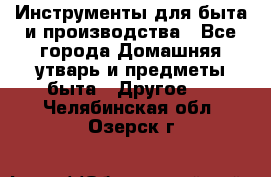 Инструменты для быта и производства - Все города Домашняя утварь и предметы быта » Другое   . Челябинская обл.,Озерск г.